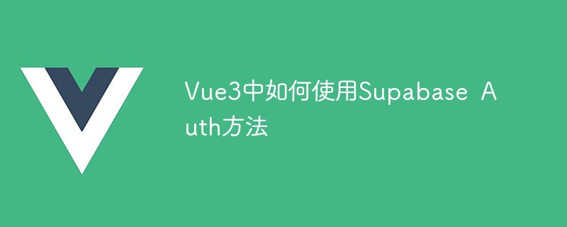 2023Vue3中如何使用Supabase Auth方法