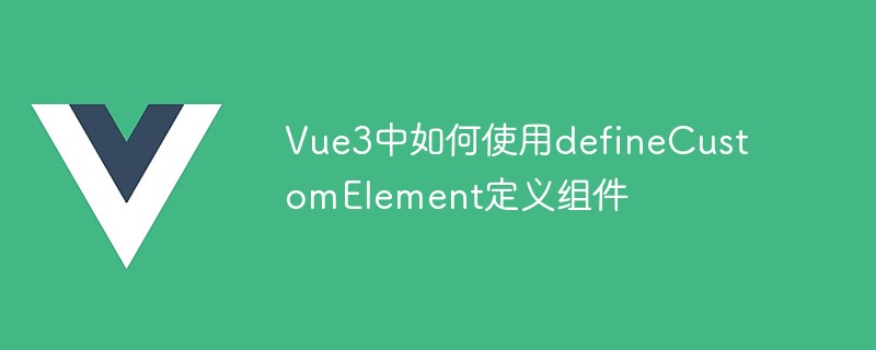 2023Vue3中如何使用defineCustomElement定义组件