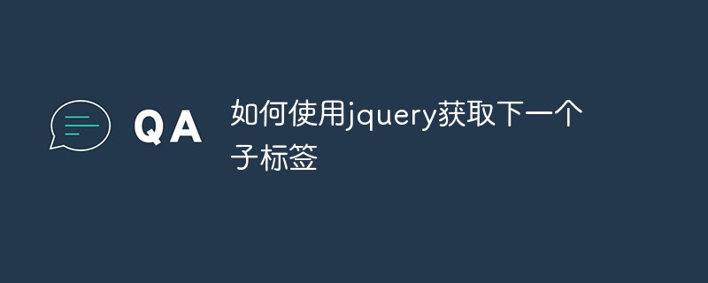 2023如何使用jquery获取下一个子<span style='color:red;'>标签</span>