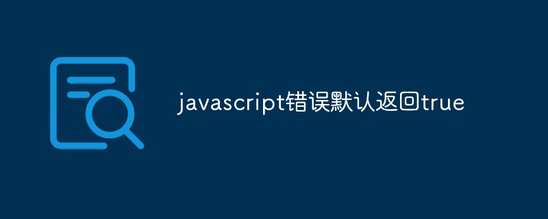 2023javascript错误默认返回true