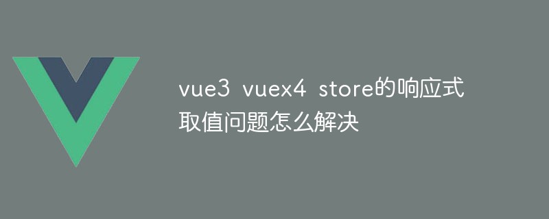2023vue3 vuex4 store的响应式取值问题怎么解决
