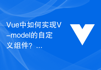 2023Vue 中如何实现 V-model 的自定义组件？