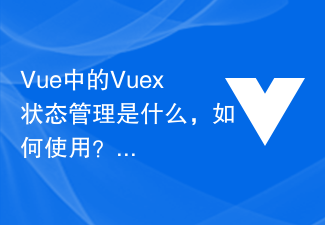 2023Vue 中的 Vuex 状态管理是什么，如何使用？