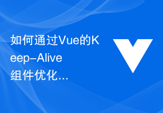 2023如何通过Vue的Keep-Alive组件优化应用的缓存性能