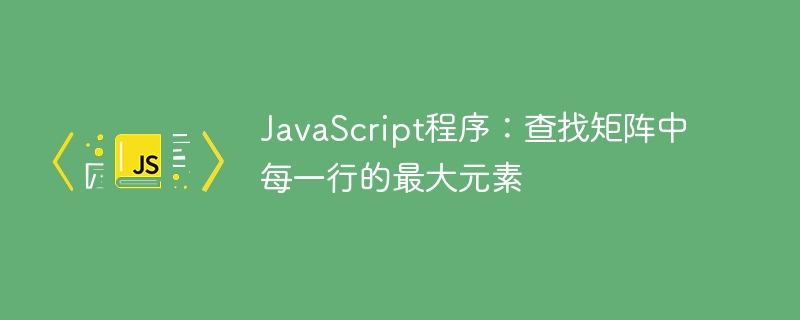 JavaScript程序：查找矩阵中每一行的最大元素