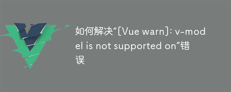 如何解决“[Vue warn]: v-model is not supported on”错误