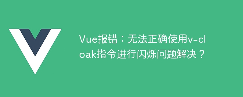 Vue报错：无法正确使用v-cloak指令进行闪烁问题解决？