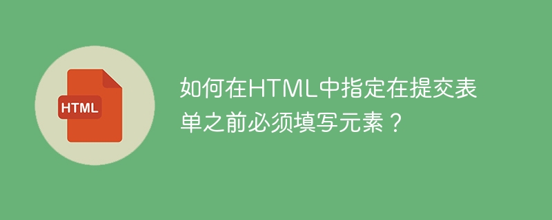 如何在HTML中指定在提交表单之前必须填写元素？