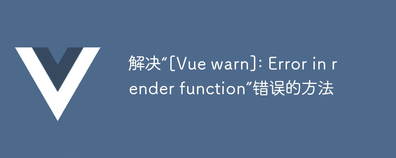 解决“[Vue warn]: Error in render function”错误的方法