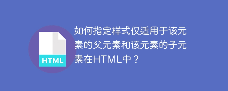 如何指定样式仅适用于该元素的父元素和该元素的子元素在HTML中？