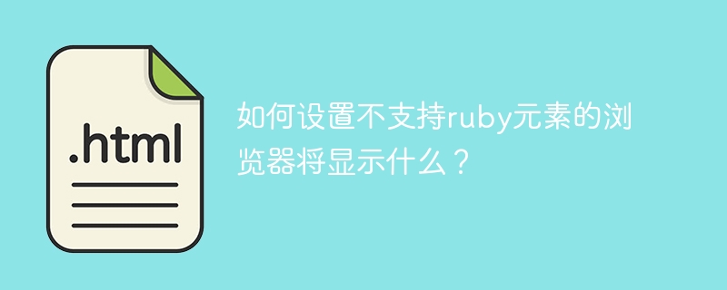 如何设置不支持ruby元素的浏览器将显示什么？