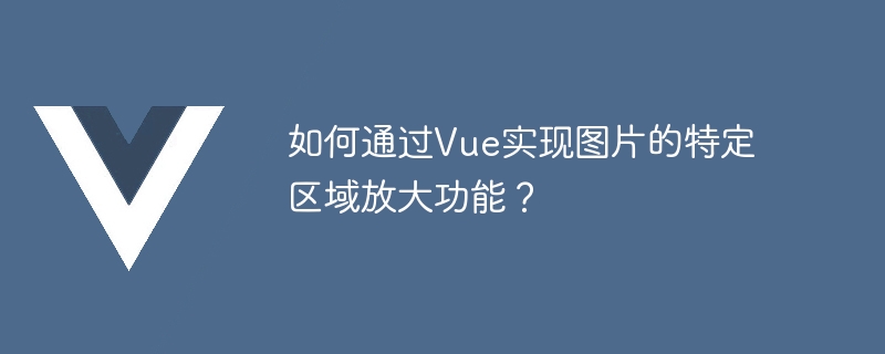 如何通过Vue实现图片的特定区域放大功能？