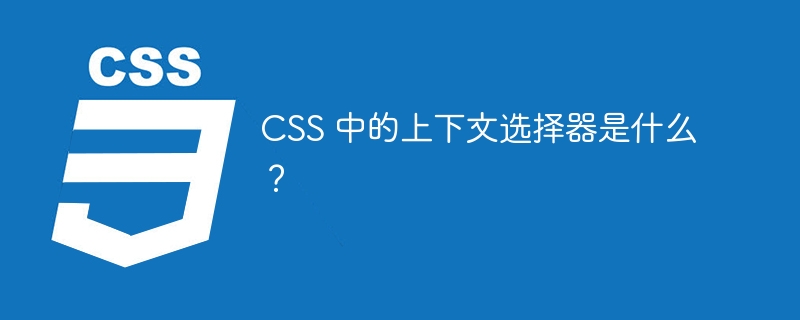 CSS 中的上下文选择器是什么？
