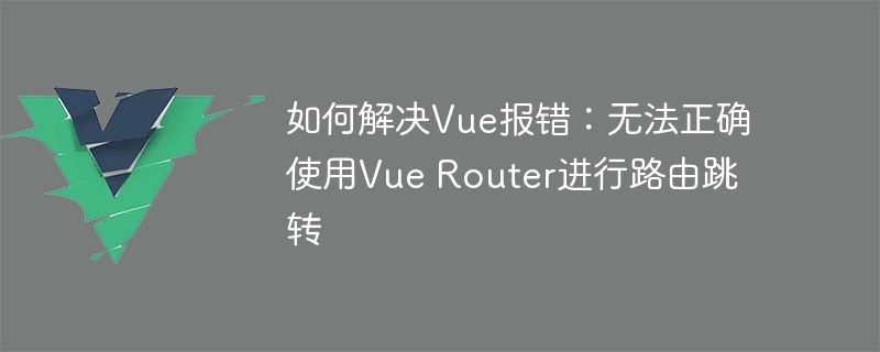 如何解决Vue报错：无法正确使用Vue Router进行路由跳转