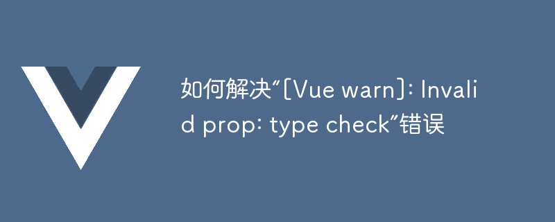如何解决“[Vue warn]: Invalid prop: type check”错误