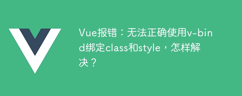 Vue报错：无法正确使用v-bind绑定class和style，怎样解决？
