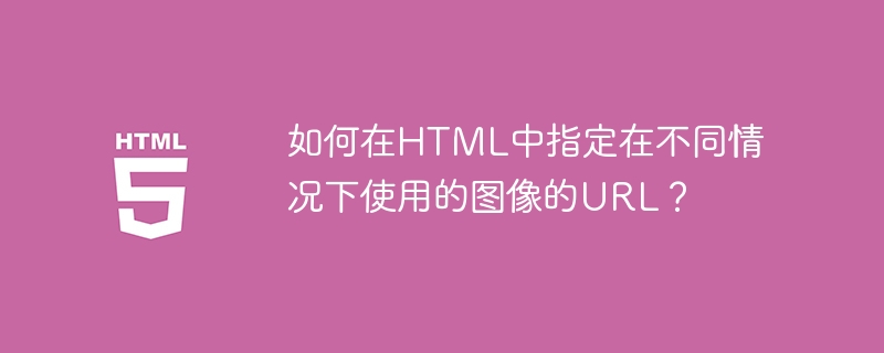 如何在HTML中指定在不同情况下使用的图像的URL？