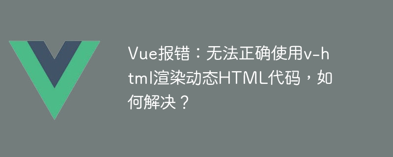 Vue报错：无法正确使用v-html渲染动态HTML代码，如何解决？