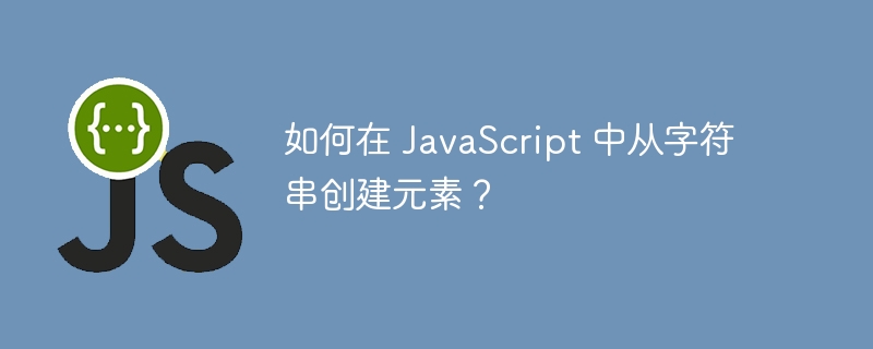 如何在 JavaScript 中从字符串创建元素？