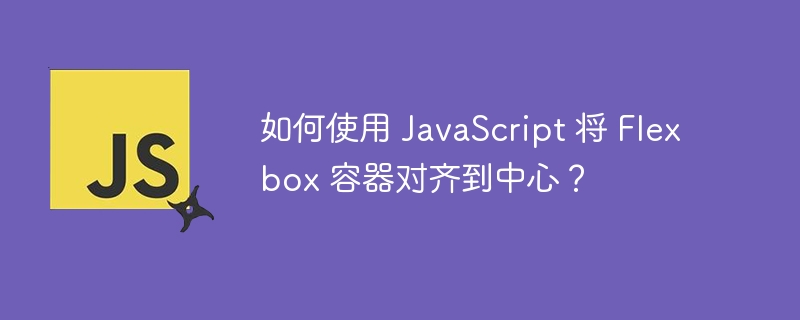 如何使用 JavaScript 将 Flexbox 容器对齐到中心？
