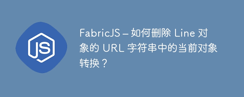 FabricJS – 如何删除 Line 对象的 URL 字符串中的当前对象转换？