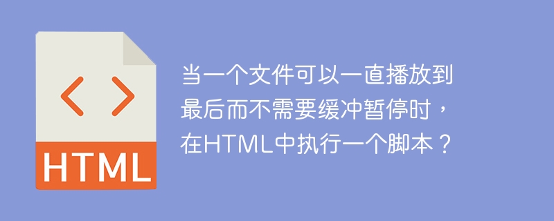 当一个文件可以一直播放到最后而不需要缓冲暂停时，在HTML中执行一个脚本？