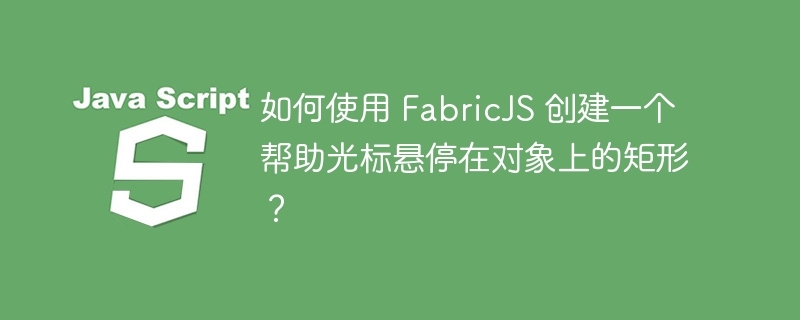 如何使用 FabricJS 创建一个帮助光标悬停在对象上的矩形？