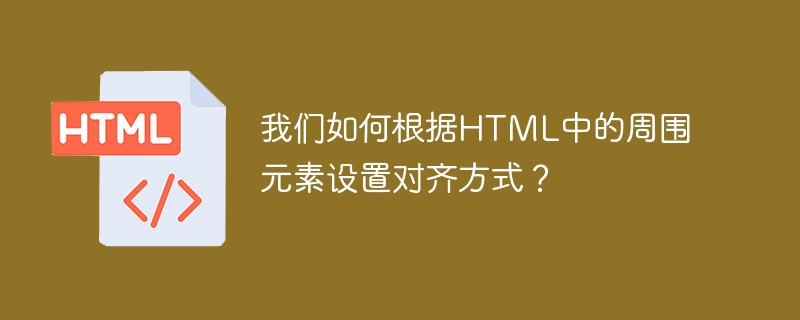 我们如何根据HTML中的周围元素设置对齐方式？