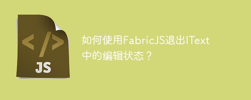 如何使用FabricJS退出IText中的编辑状态？