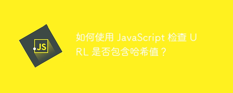 如何使用 JavaScript 检查 URL 是否包含哈希值？