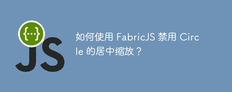 如何使用 FabricJS 禁用 Circle 的居中缩放？