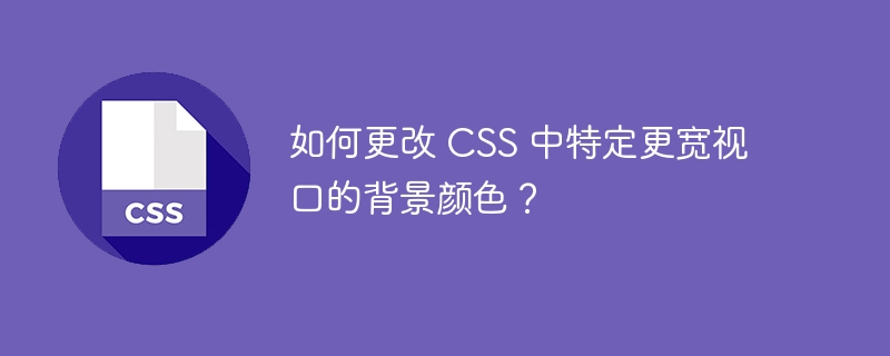 如何更改 CSS 中特定更宽视口的背景颜色？