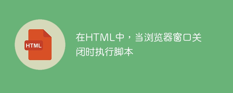 在HTML中，当浏览器窗口关闭时执行脚本