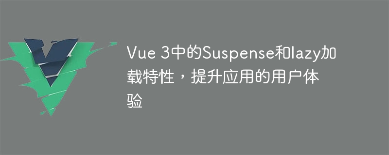 Vue 3中的Suspense和lazy加载特性，提升应用的用户体验