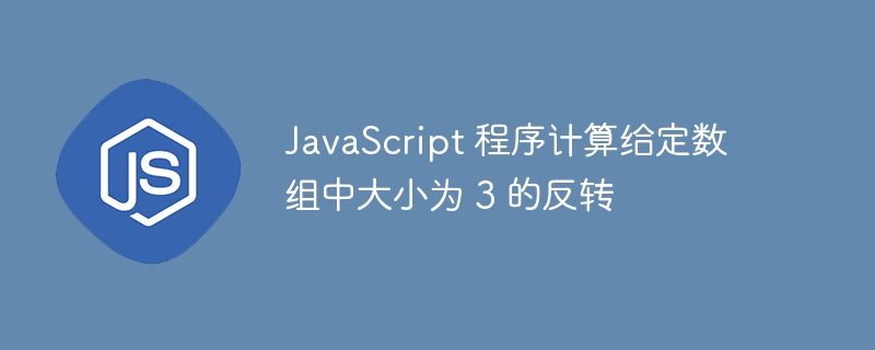 JavaScript 程序计算给定数组中大小为 3 的反转