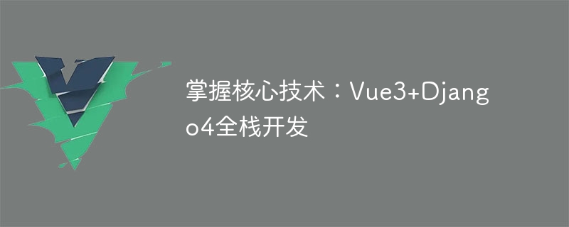 掌握核心技术：Vue3+Django4全栈开发