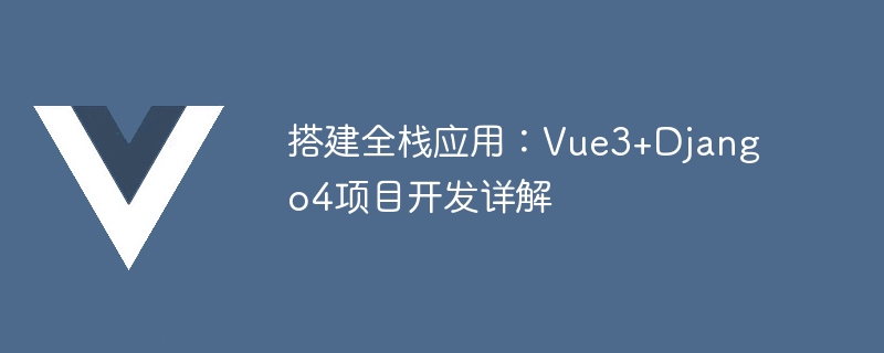 搭建全栈应用：Vue3+Django4项目开发详解