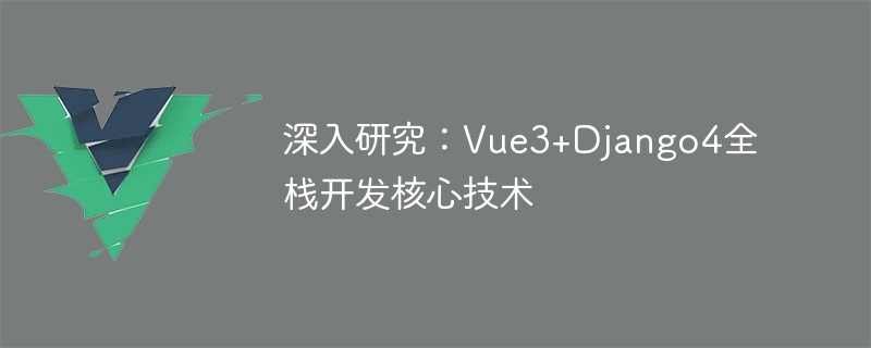 深入研究：Vue3+Django4全栈开发核心技术