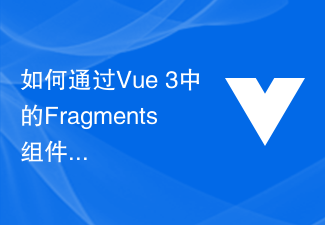 2023如何通过Vue 3中的Fragments组件优化页面DOM结构