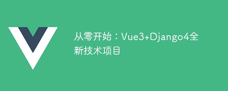 从零开始：Vue3+Django4全新技术项目