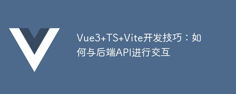 Vue3+TS+Vite开发技巧：如何与后端API进行交互