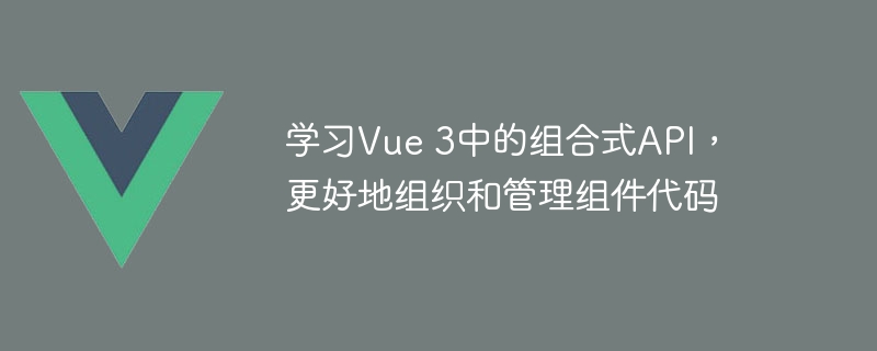 学习Vue 3中的组合式API，更好地组织和管理组件代码