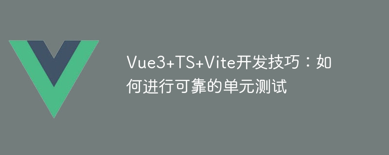 Vue3+TS+Vite开发技巧：如何进行可靠的单元测试