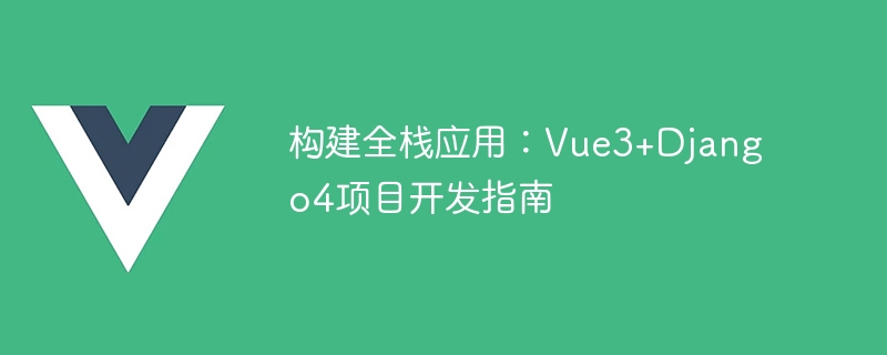 构建全栈应用：Vue3+Django4项目开发指南