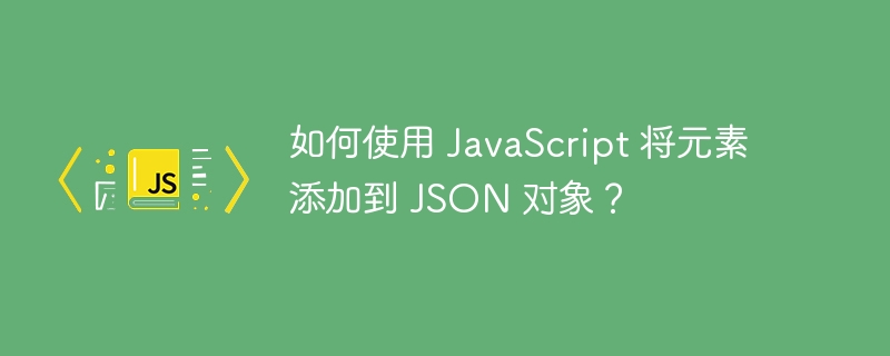 如何使用 JavaScript 将元素添加到 JSON 对象？