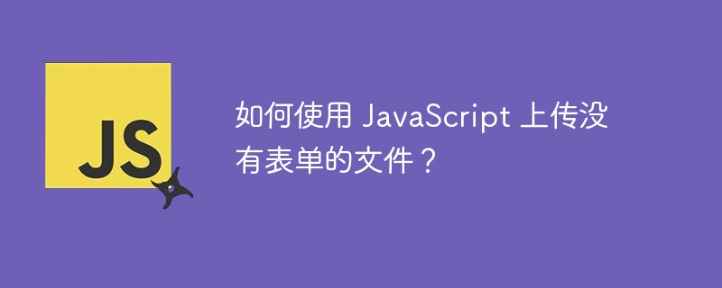 如何使用 JavaScript 上传没有表单的文件？