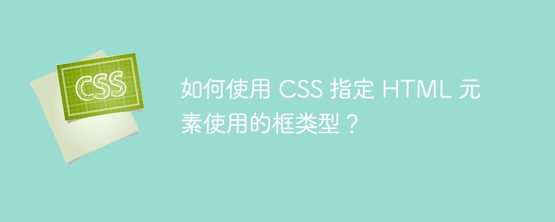如何使用 CSS 指定 HTML 元素使用的框类型？