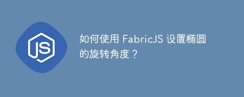 如何使用 FabricJS 设置椭圆的旋转角度？