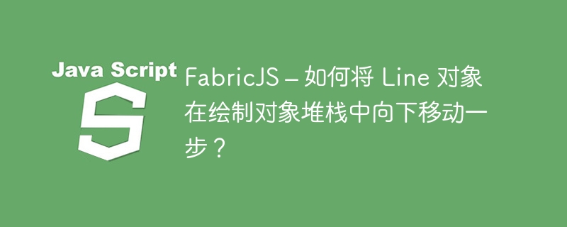 FabricJS – 如何将 Line 对象在绘制对象堆栈中向下移动一步？