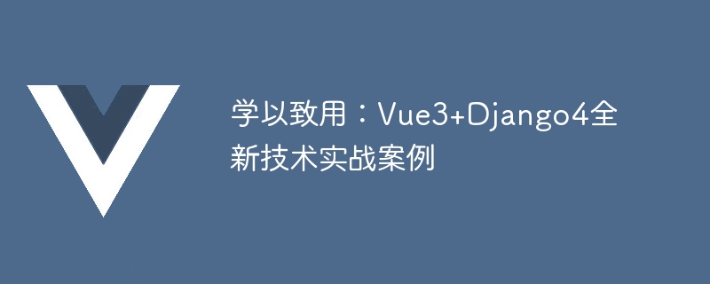 学以致用：Vue3+Django4全新技术实战案例